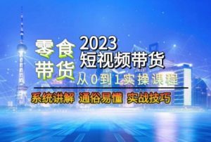 2023短视频带货-零食赛道，从0-1实操课程，系统讲解实战技巧-金融资料分享