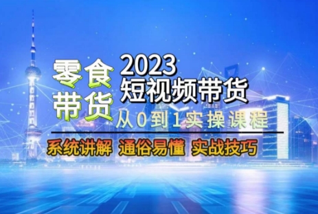 2023短视频带货-零食赛道，从0-1实操课程，系统讲解实战技巧-金融资料分享