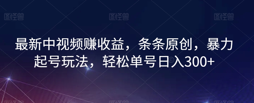 最新中视频赚收益，条条原创，暴力起号玩法，轻松单号日入300+【揭秘】-金融资料分享