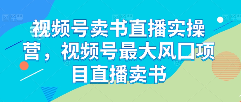 视频号卖书直播实操营,视频号最大风囗项目直播卖书-金融资料分享
