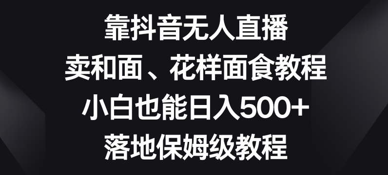 靠抖音无人直播，卖和面、花样面试教程，小白也能日入500+，落地保姆级教程【揭秘】-金融资料分享