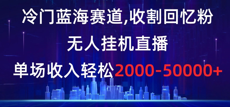 冷门蓝海赛道,收割回忆粉,无人挂机直播,单场收入轻松2000-5w+【揭秘】-金融资料分享