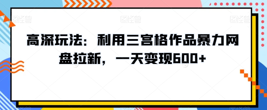 高深玩法:利用三宫格作品暴力网盘拉新,一天变现600+【揭秘】-金融资料分享
