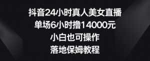 抖音24小时真人美女直播,单场6小时撸14000元,小白也可操作,落地保姆教程【揭秘】-金融资料分享