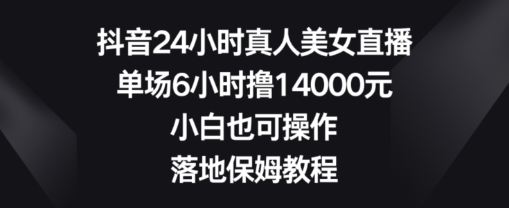 抖音24小时真人美女直播,单场6小时撸14000元,小白也可操作,落地保姆教程【揭秘】-金融资料分享