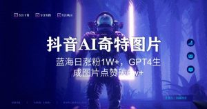 抖音用AI生成奇特图片GPT4玩法，蓝海日涨粉1W+，生成几张图片点赞破6w+【揭秘】-金融资料分享