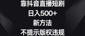靠抖音直播短剧,日入500+,新方法、不提示版权违规【揭秘】-金融资料分享