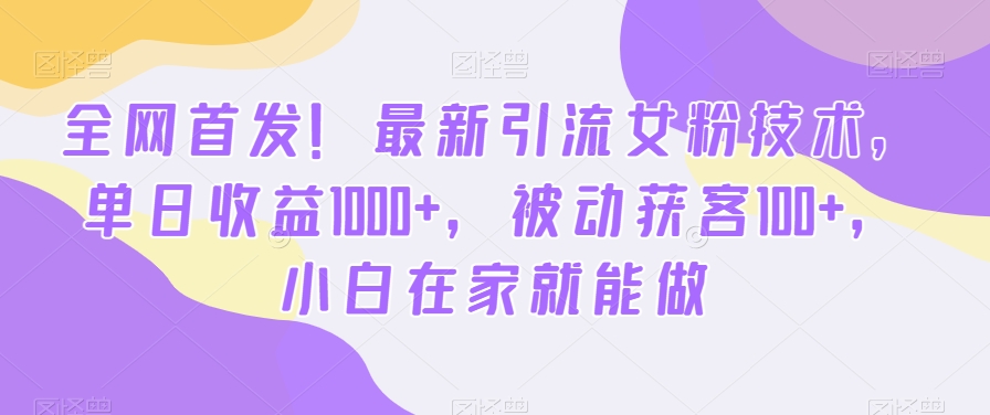 全网首发!最新引流女粉技术,单日收益1000+,被动获客100+,小白在家就能做【揭秘】-金融资料分享