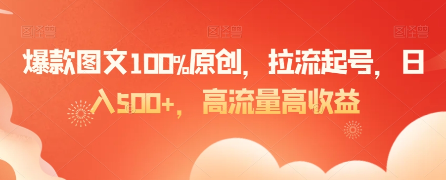 爆款图文100%原创，拉流起号，日入500+，高流量高收益【揭秘】-金融资料分享