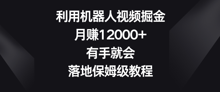 利用机器人视频掘金，月赚12000+，有手就会，落地保姆级教程【揭秘】-金融资料分享
