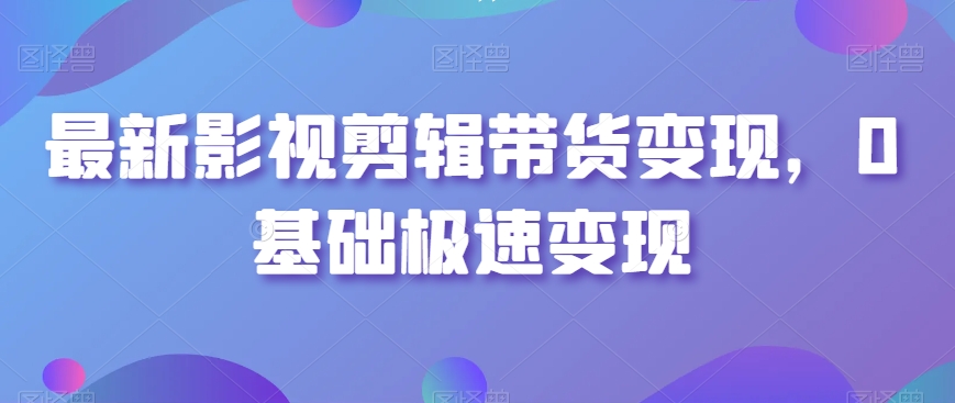 最新影视剪辑带货变现,0基础极速变现-金融资料分享