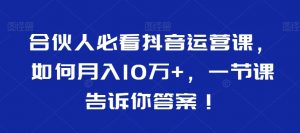 合伙人必看抖音运营课,如何月入10万+,一节课告诉你答案!-金融资料分享
