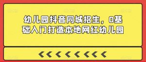 幼儿园抖音同城招生，0基础入门打造本地网红幼儿园-金融资料分享