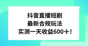 抖音直播短剧最新合规玩法，实测一天变现600+，教程+素材全解析【揭秘】-金融资料分享