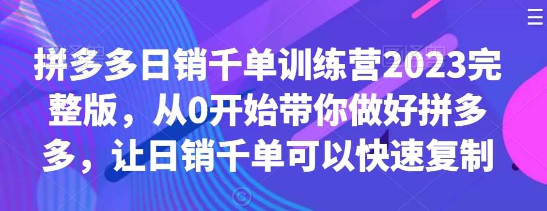 拼多多日销千单训练营2023完整版，从0开始带你做好拼多多，让日销千单可以快速复制-金融资料分享