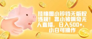 挂缘圈小铃铛无版权违规！靠小猪佩奇无人直播，日入500+，小白可操作【揭秘】-金融资料分享