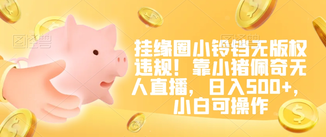 挂缘圈小铃铛无版权违规!靠小猪佩奇无人直播,日入500+,小白可操作【揭秘】-金融资料分享