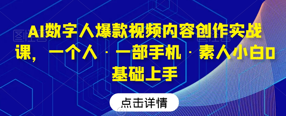 AI数字人爆款视频内容创作实战课,一个人·一部手机·素人小白0基础上手-金融资料分享