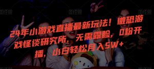 24年小游戏直播最新玩法!微恐游戏怪谈研究所,无需露脸,0粉开播,小白轻松月入5W+【揭秘】-金融资料分享