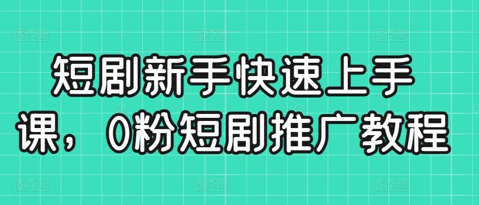 短剧新手快速上手课,0粉短剧推广教程-金融资料分享