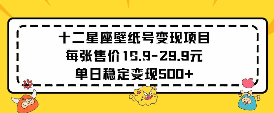 十二星座壁纸号变现项目每张售价19元单日稳定变现500+以上【揭秘】-金融资料分享