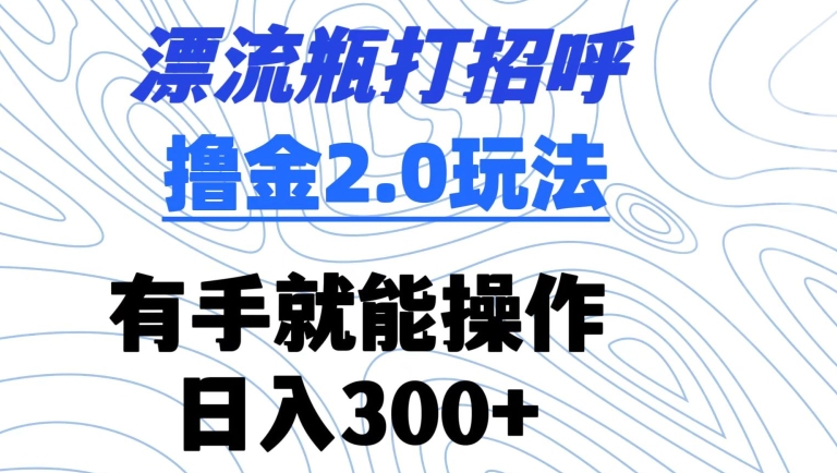 漂流瓶打招呼撸金2.0玩法,有手就能做,日入300+【揭秘】-金融资料分享