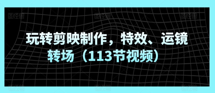 玩转剪映制作，特效、运镜转场（113节视频）-金融资料分享