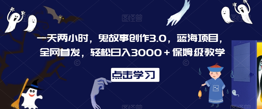 一天两小时，鬼故事创作3.0，蓝海项目，全网首发，轻松日入3000＋保姆级教学【揭秘】-金融资料分享