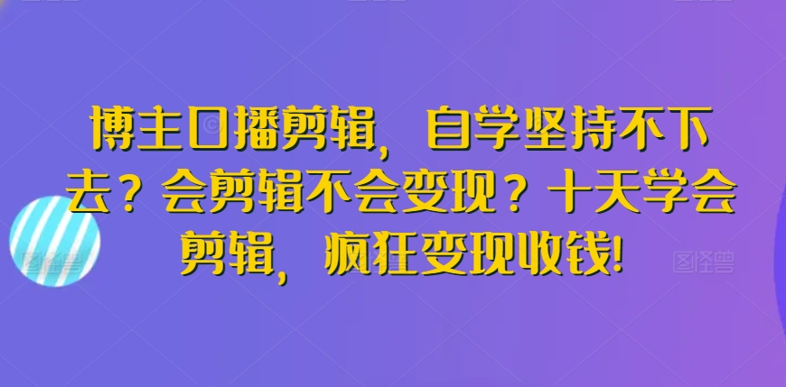 博主口播剪辑,自学坚持不下去?会剪辑不会变现?十天学会剪辑,疯狂变现收钱!-金融资料分享
