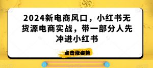 2024新电商风口,小红书无货源电商实战,带一部分人先冲进小红书-金融资料分享