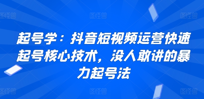 起号学：抖音短视频运营快速起号核心技术，没人敢讲的暴力起号法-金融资料分享