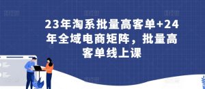 23年淘系批量高客单+24年全域电商矩阵，批量高客单线上课-金融资料分享