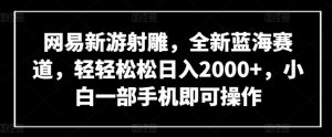 网易新游射雕，全新蓝海赛道，轻轻松松日入2000+，小白一部手机即可操作【揭秘】-金融资料分享