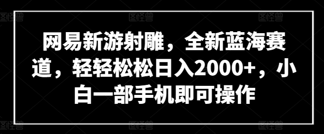 网易新游射雕,全新蓝海赛道,轻轻松松日入2000+,小白一部手机即可操作【揭秘】-金融资料分享
