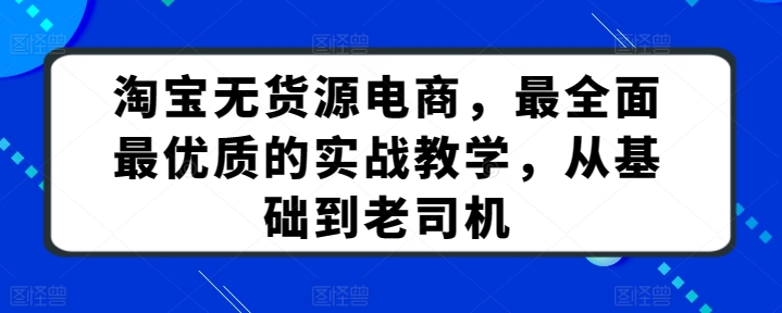 淘宝无货源电商,最全面最优质的实战教学,从基础到老司机-金融资料分享