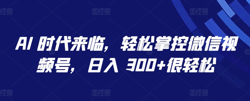 AI 时代来临,轻松掌控微信视频号,日入 300+很轻松【揭秘】-金融资料分享