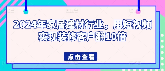 2024年家居建材行业,用短视频实现装修客户翻10倍-金融资料分享