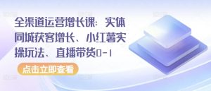 全渠道运营增长课:实体同城获客增长、小红薯实操玩法、直播带货0-1-金融资料分享
