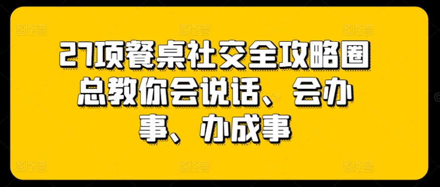27项餐桌社交全攻略圈总教你会说话、会办事、办成事-金融资料分享