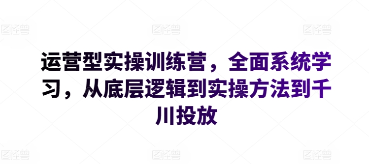运营型实操训练营，全面系统学习，从底层逻辑到实操方法到千川投放-金融资料分享