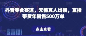 抖音零食赛道,无需真人出镜,直播带货年销售500万单【揭秘】-金融资料分享