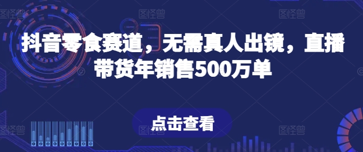 抖音零食赛道，无需真人出镜，直播带货年销售500万单【揭秘】-金融资料分享