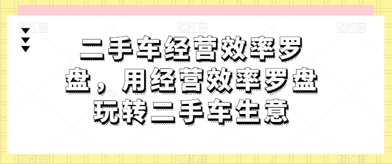 二手车经营效率罗盘,用经营效率罗盘玩转二手车生意-金融资料分享
