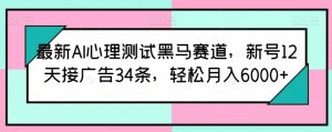 最新AI心理测试黑马赛道，新号12天接广告34条，轻松月入6000+【揭秘】-金融资料分享