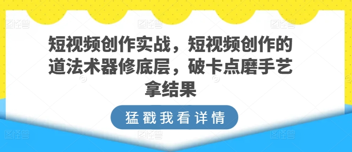 短视频创作实战,短视频创作的道法术器修底层,破卡点磨手艺拿结果-金融资料分享