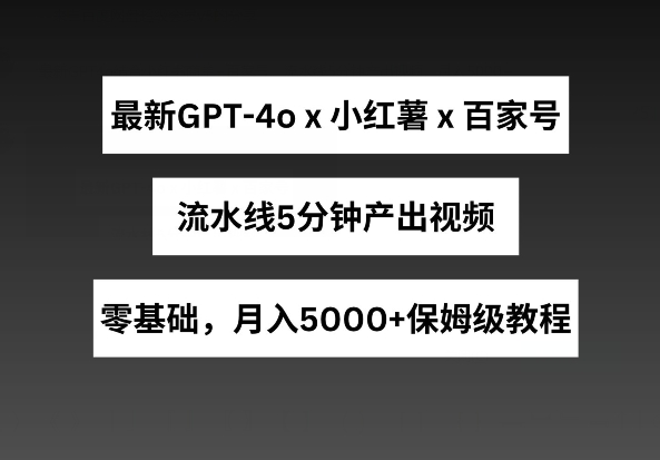 最新GPT4o结合小红书商单+百家号，流水线5分钟产出视频，月入5000+【揭秘】-金融资料分享