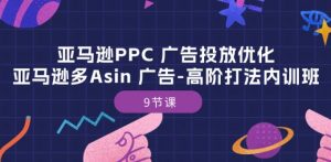 亚马逊PPC 广告投放优化:亚马逊多Asin 广告-高阶打法内训班-9节课-金融资料分享