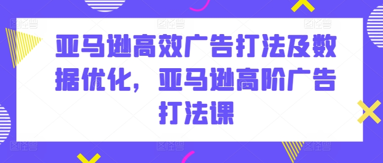 亚马逊高效广告打法及数据优化，亚马逊高阶广告打法课-金融资料分享