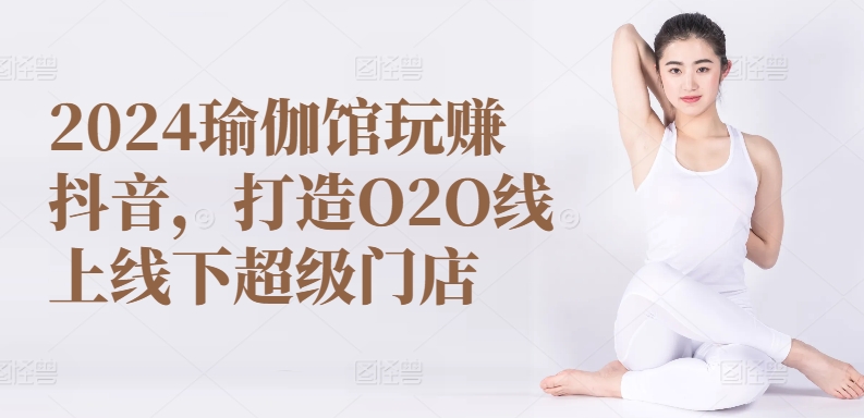 2024瑜伽馆玩赚抖音,打造O2O线上线下超级门店-金融资料分享