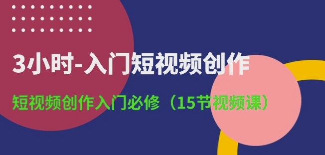 3小时-入门短视频创作：短视频创作入门必修(15节视频课)-金融资料分享